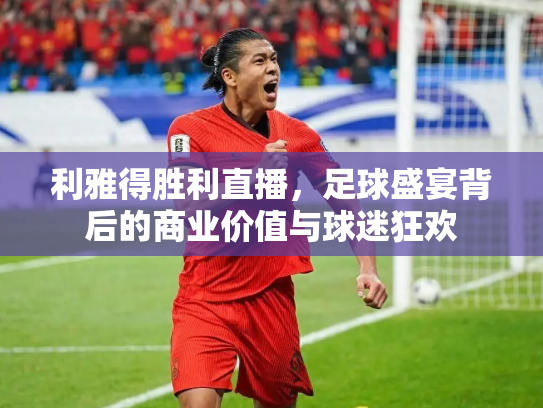利雅得胜利直播，足球盛宴背后的商业价值与球迷狂欢