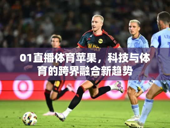01直播体育苹果，科技与体育的跨界融合新趋势