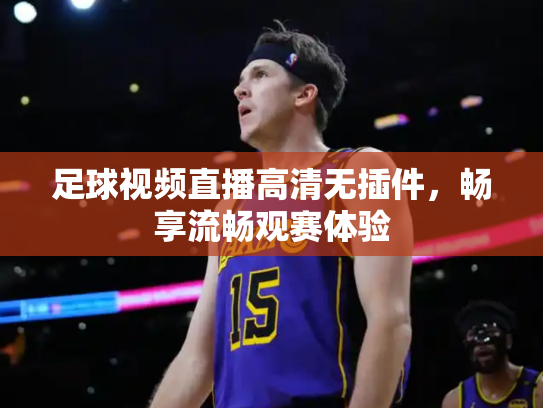 足球视频直播高清无插件，畅享流畅观赛体验