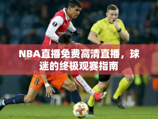 NBA直播免费高清直播，球迷的终极观赛指南