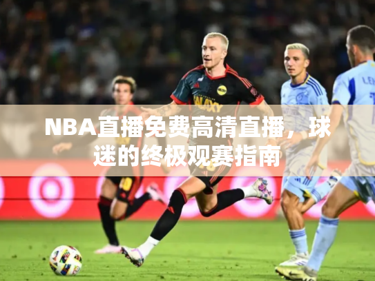 NBA直播免费高清直播，球迷的终极观赛指南