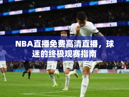 NBA直播免费高清直播，球迷的终极观赛指南