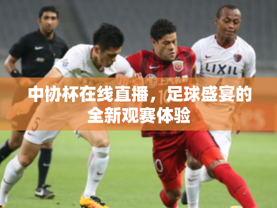 中协杯在线直播，足球盛宴的全新观赛体验