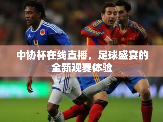 中协杯在线直播，足球盛宴的全新观赛体验