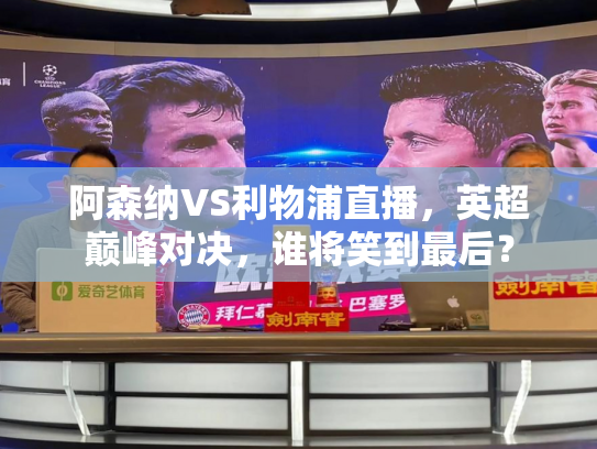 阿森纳VS利物浦直播，英超巅峰对决，谁将笑到最后？
