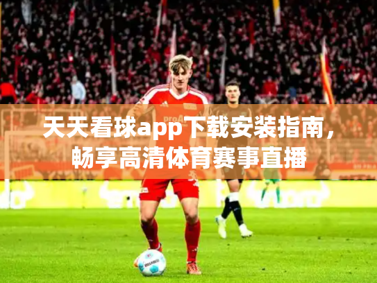 天天看球app下载安装指南，畅享高清体育赛事直播