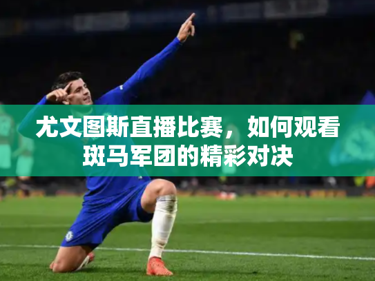 尤文图斯直播比赛，如何观看斑马军团的精彩对决