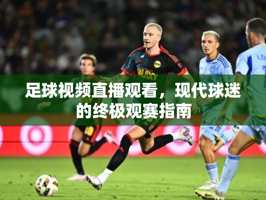 足球视频直播观看，现代球迷的终极观赛指南