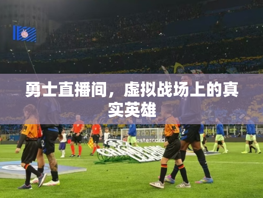 勇士直播间，虚拟战场上的真实英雄