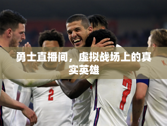 勇士直播间，虚拟战场上的真实英雄
