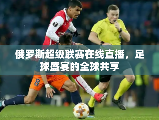 俄罗斯超级联赛在线直播，足球盛宴的全球共享