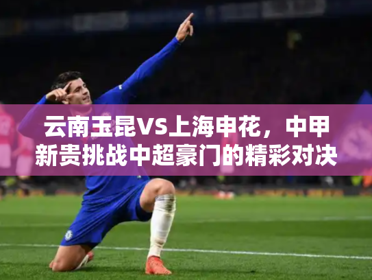 云南玉昆VS上海申花，中甲新贵挑战中超豪门的精彩对决