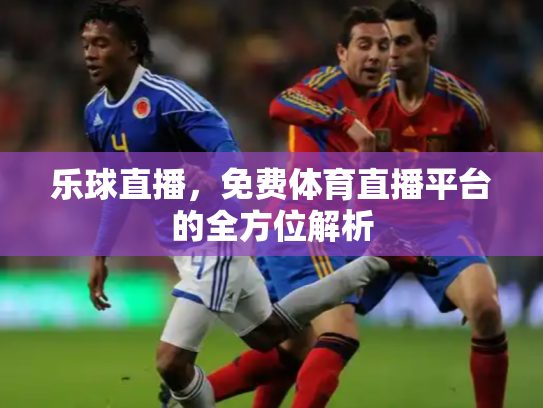 乐球直播，免费体育直播平台的全方位解析