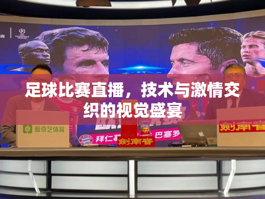足球比赛直播，技术与激情交织的视觉盛宴