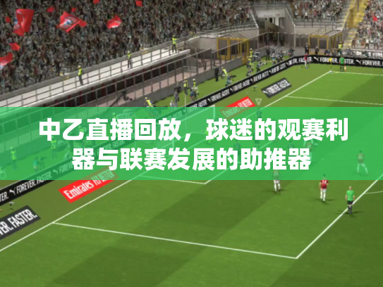 中乙直播回放，球迷的观赛利器与联赛发展的助推器