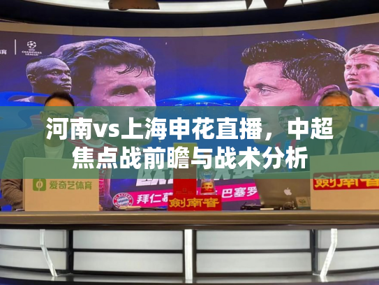 河南vs上海申花直播，中超焦点战前瞻与战术分析