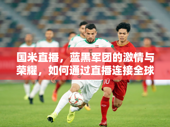 国米直播，蓝黑军团的激情与荣耀，如何通过直播连接全球球迷