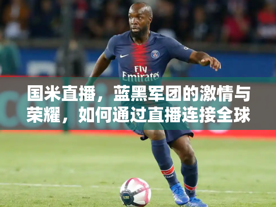 国米直播，蓝黑军团的激情与荣耀，如何通过直播连接全球球迷
