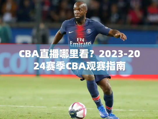 CBA直播哪里看？2023-2024赛季CBA观赛指南