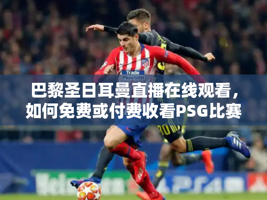 巴黎圣日耳曼直播在线观看，如何免费或付费收看PSG比赛