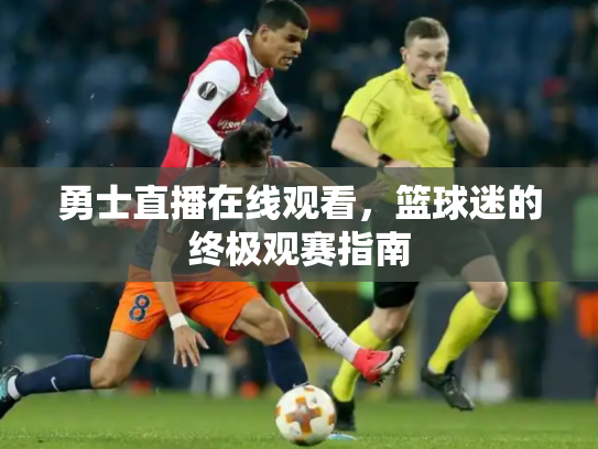 勇士直播在线观看，篮球迷的终极观赛指南