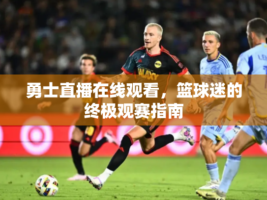 勇士直播在线观看，篮球迷的终极观赛指南