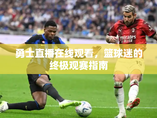 勇士直播在线观看，篮球迷的终极观赛指南