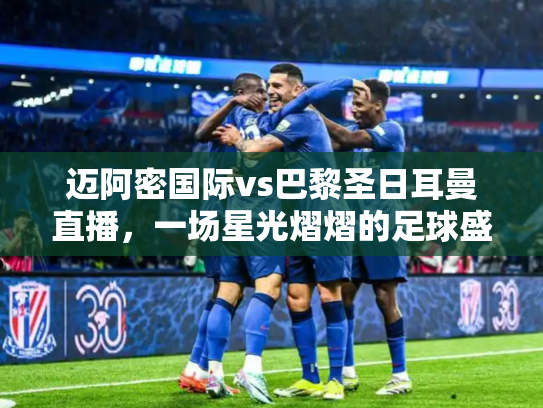 迈阿密国际vs巴黎圣日耳曼直播，一场星光熠熠的足球盛宴