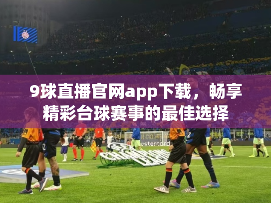 9球直播官网app下载，畅享精彩台球赛事的最佳选择