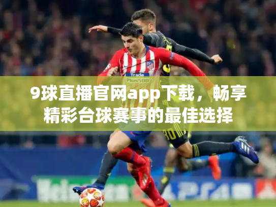 9球直播官网app下载，畅享精彩台球赛事的最佳选择