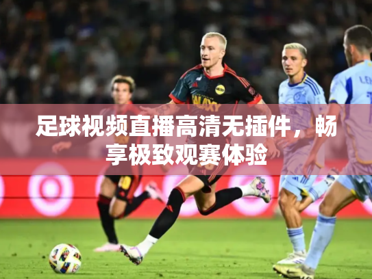 足球视频直播高清无插件，畅享极致观赛体验
