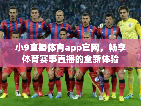 小9直播体育app官网，畅享体育赛事直播的全新体验