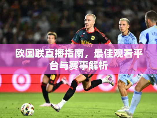 欧国联直播指南，最佳观看平台与赛事解析