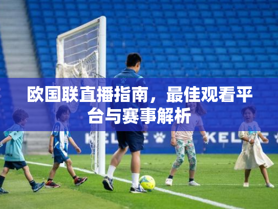 欧国联直播指南，最佳观看平台与赛事解析