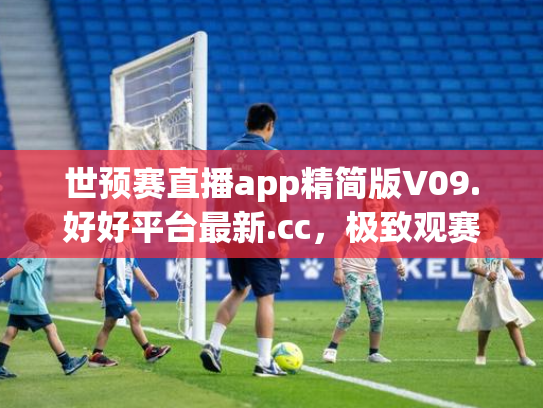 世预赛直播app精简版V09.好好平台最新.cc，极致观赛体验