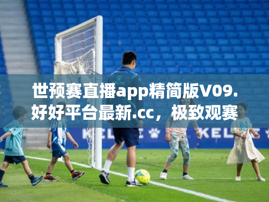 世预赛直播app精简版V09.好好平台最新.cc，极致观赛体验