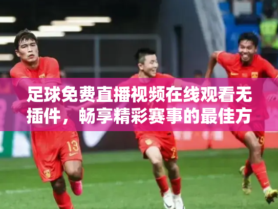 足球免费直播视频在线观看无插件，畅享精彩赛事的最佳方式