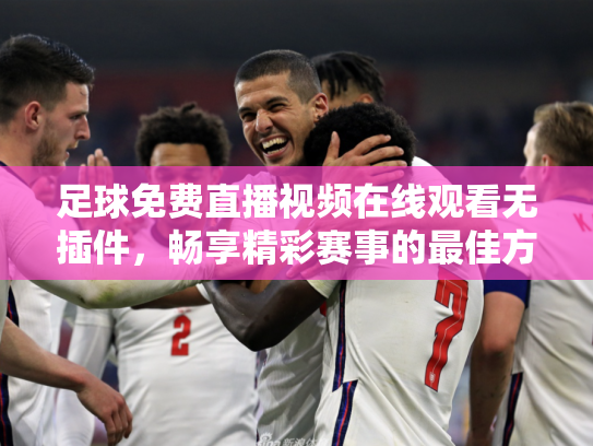 足球免费直播视频在线观看无插件，畅享精彩赛事的最佳方式