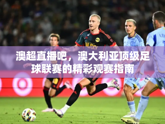 澳超直播吧，澳大利亚顶级足球联赛的精彩观赛指南