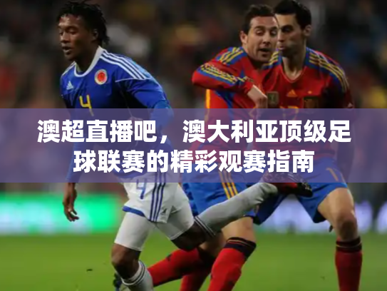 澳超直播吧，澳大利亚顶级足球联赛的精彩观赛指南