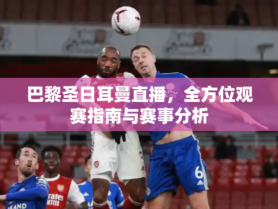 巴黎圣日耳曼直播，全方位观赛指南与赛事分析