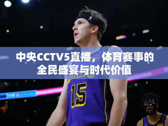 中央CCTV5直播，体育赛事的全民盛宴与时代价值