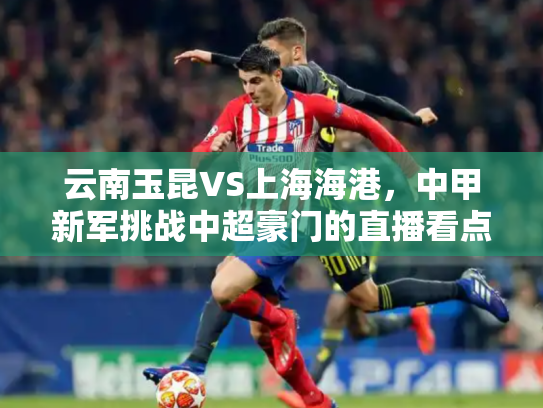 云南玉昆VS上海海港，中甲新军挑战中超豪门的直播看点分析