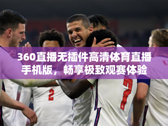 360直播无插件高清体育直播手机版，畅享极致观赛体验