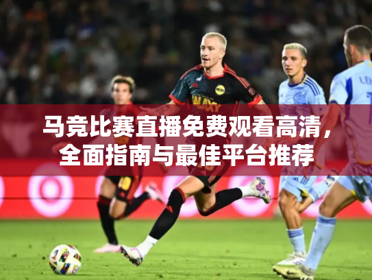 马竞比赛直播免费观看高清，全面指南与最佳平台推荐