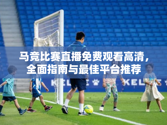 马竞比赛直播免费观看高清，全面指南与最佳平台推荐