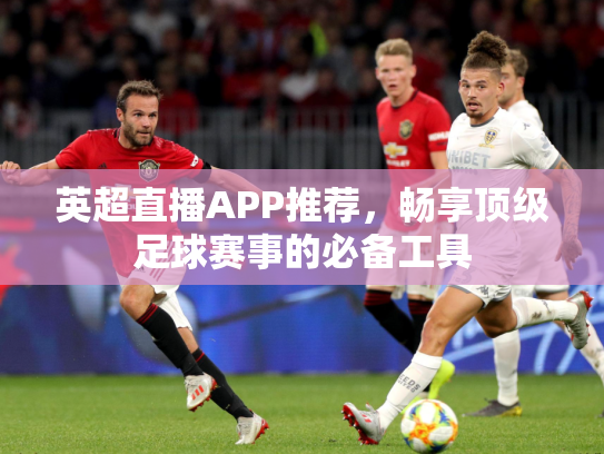 英超直播APP推荐，畅享顶级足球赛事的必备工具