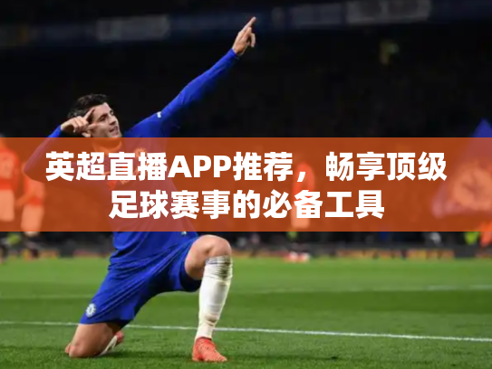 英超直播APP推荐，畅享顶级足球赛事的必备工具