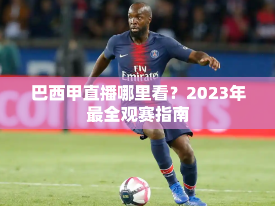 巴西甲直播哪里看？2023年最全观赛指南