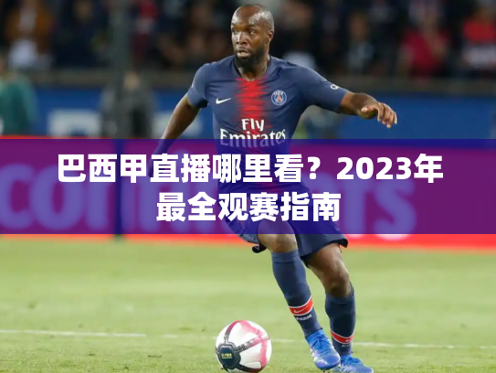 巴西甲直播哪里看？2023年最全观赛指南